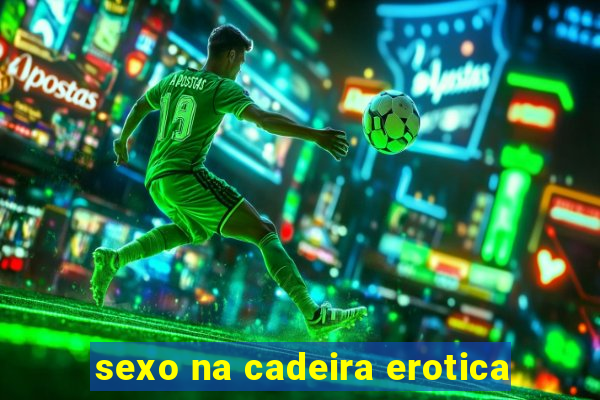 sexo na cadeira erotica